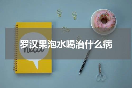 罗汉果泡水喝治什么病