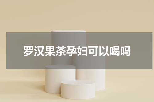 罗汉果茶孕妇可以喝吗