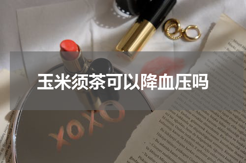 玉米须茶可以降血压吗