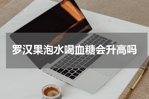 罗汉果泡水喝血糖会升高吗