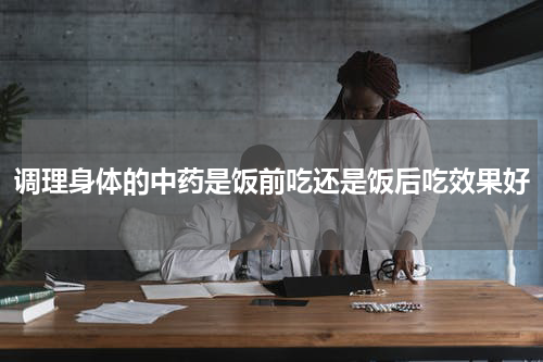 调理身体的中药是饭前吃还是饭后吃效果好