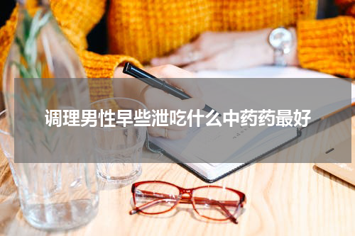 调理男性早些泄吃什么中药药最好