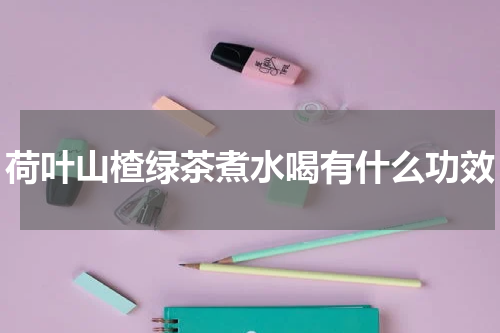 荷叶山楂绿茶煮水喝有什么功效