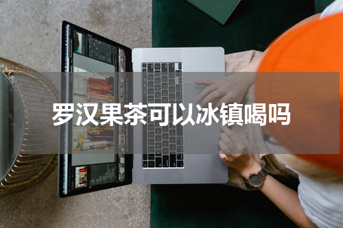 罗汉果茶可以冰镇喝吗