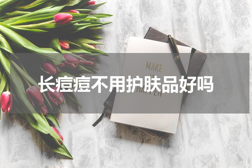 长痘痘不用护肤品好吗