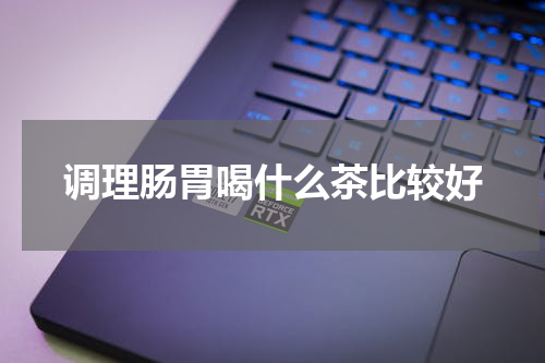 调理肠胃喝什么茶比较好