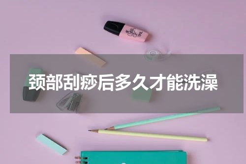 颈部刮痧后多久才能洗澡