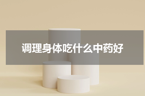 调理身体吃什么中药好