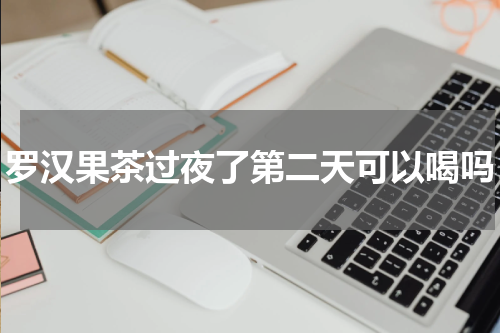 罗汉果茶过夜了第二天可以喝吗