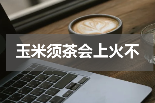 玉米须茶会上火不
