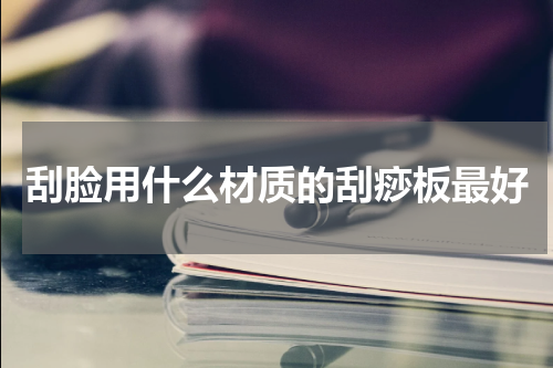 刮脸用什么材质的刮痧板最好