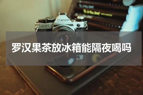 罗汉果茶放冰箱能隔夜喝吗