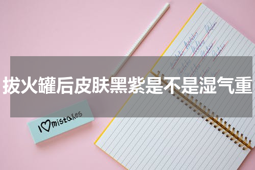 拔火罐后皮肤黑紫是不是湿气重