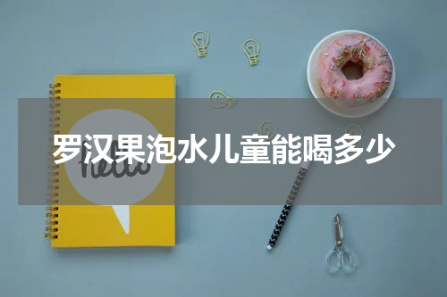 罗汉果泡水儿童能喝多少