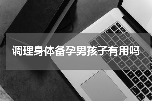 调理身体备孕男孩子有用吗