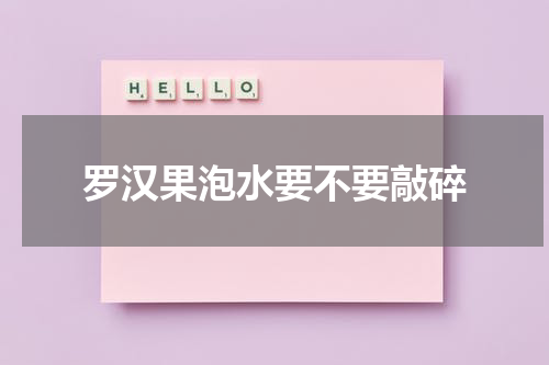 罗汉果泡水要不要敲碎