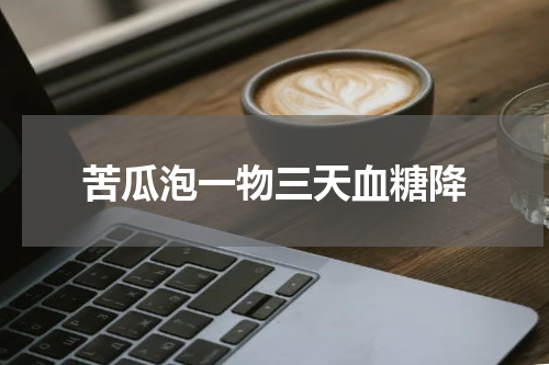 苦瓜泡一物三天血糖降