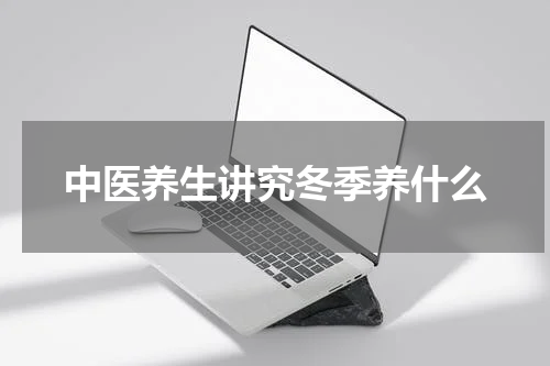 中医养生讲究冬季养什么
