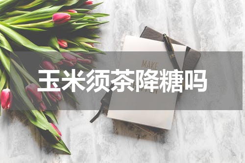 玉米须茶降糖吗
