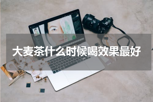 大麦茶什么时候喝效果最好