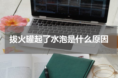 拔火罐起了水泡是什么原因