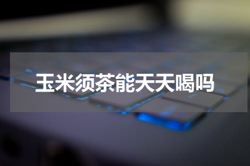玉米须茶能天天喝吗