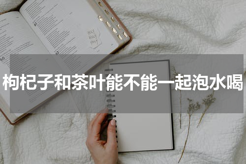 枸杞子和茶叶能不能一起泡水喝