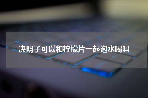 决明子可以和柠檬片一起泡水喝吗