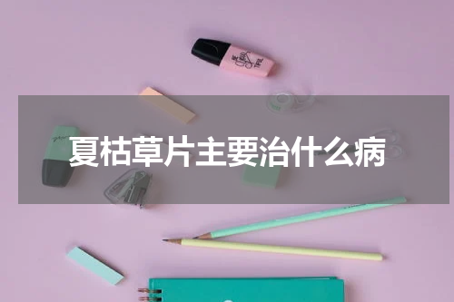 夏枯草片主要治什么病