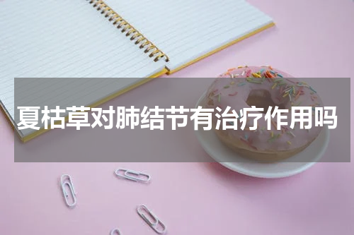 夏枯草对肺结节有治疗作用吗