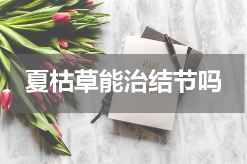 夏枯草能治结节吗