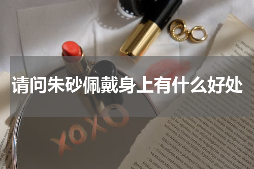 请问朱砂佩戴身上有什么好处