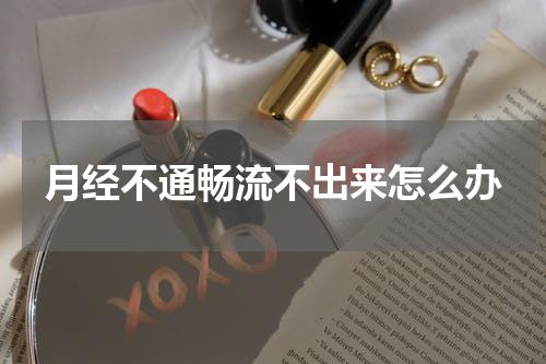 月经不通畅流不出来怎么办