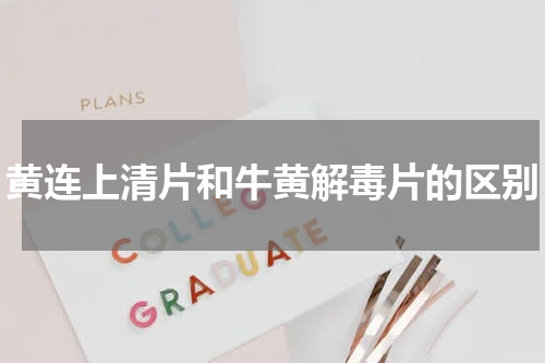 黄连上清片和牛黄解毒片的区别