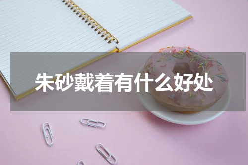 朱砂戴着有什么好处