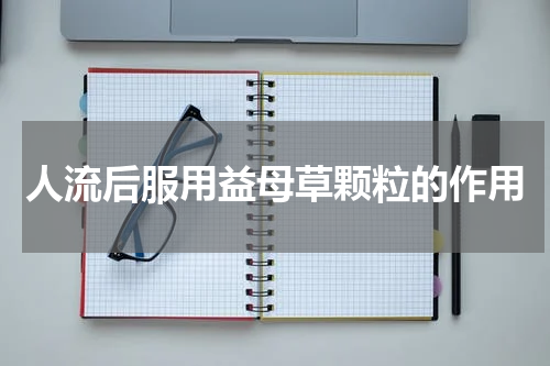 人流后服用益母草颗粒的作用
