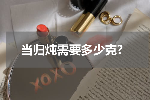 当归炖需要多少克?