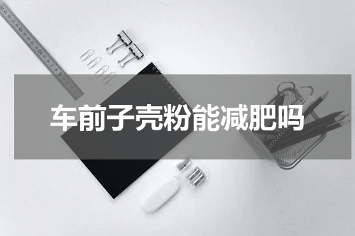 车前子壳粉能减肥吗