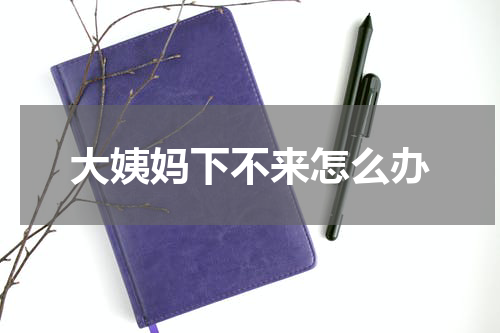 大姨妈下不来怎么办