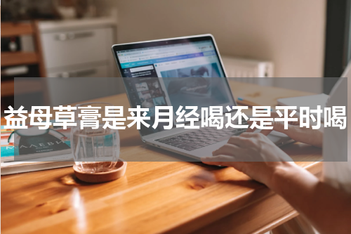 益母草膏是来月经喝还是平时喝