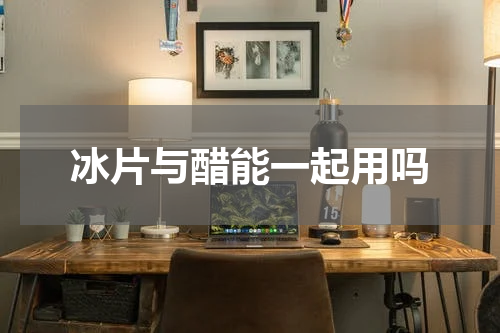 冰片与醋能一起用吗