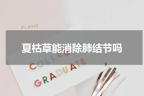夏枯草能消除肺结节吗