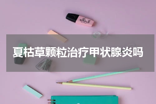 夏枯草颗粒治疗甲状腺炎吗