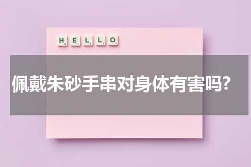 佩戴朱砂手串对身体有害吗?