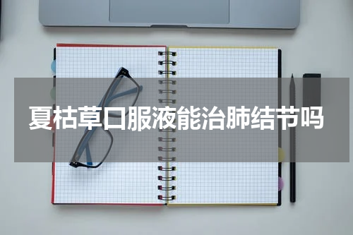 夏枯草口服液能治肺结节吗