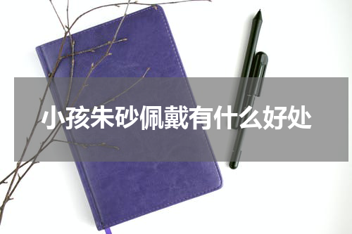 小孩朱砂佩戴有什么好处