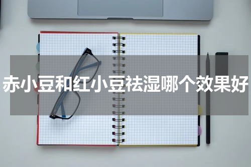 赤小豆和红小豆祛湿哪个效果好