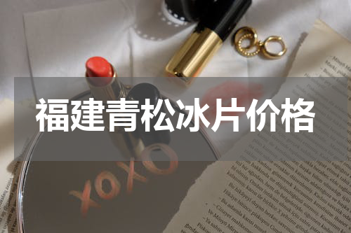 福建青松冰片价格