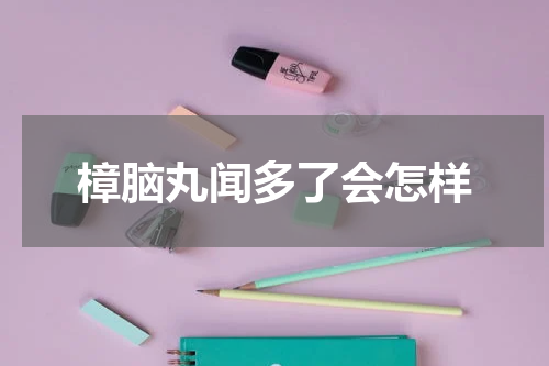樟脑丸闻多了会怎样