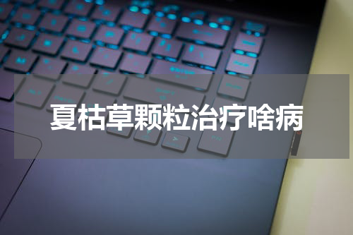 夏枯草颗粒治疗啥病
